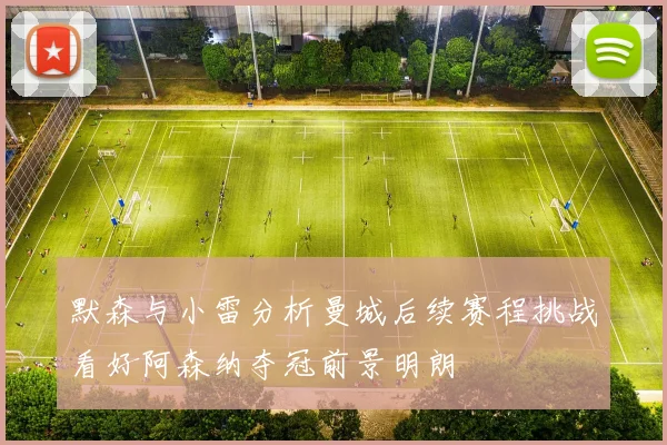 默森与小雷分析曼城后续赛程挑战看好阿森纳夺冠前景明朗