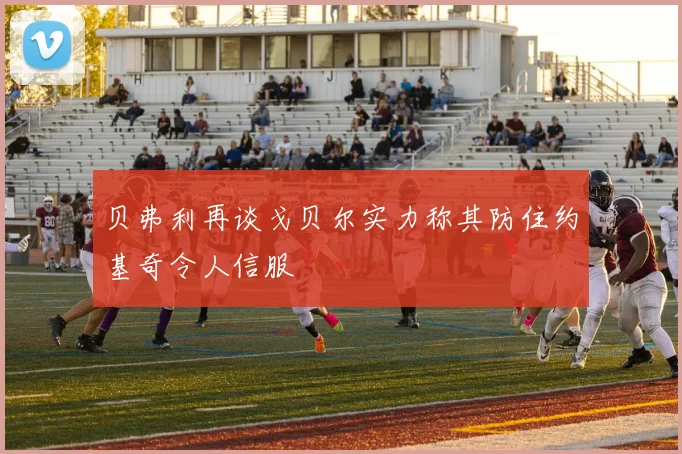 贝弗利再谈戈贝尔实力称其防住约基奇令人信服