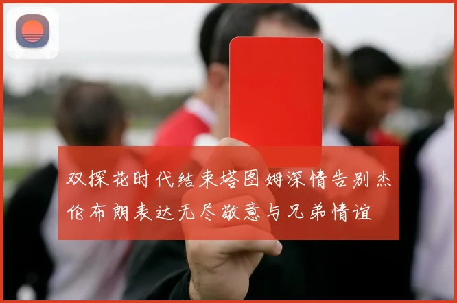 双探花时代结束塔图姆深情告别杰伦布朗表达无尽敬意与兄弟情谊