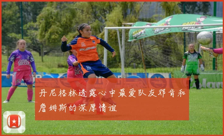 丹尼格林透露心中最爱队友邓肯和詹姆斯的深厚情谊