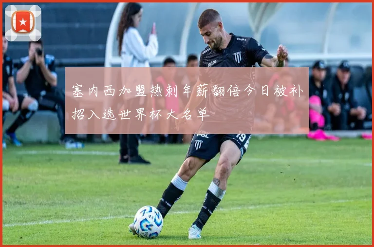 塞内西加盟热刺年薪翻倍今日被补招入选世界杯大名单