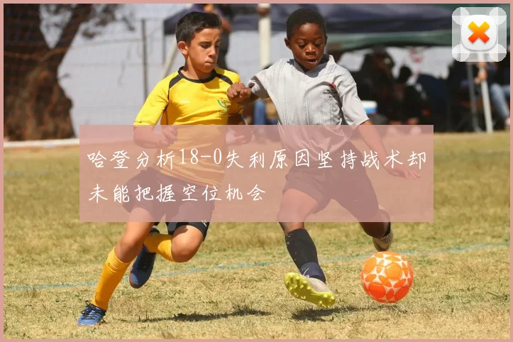 哈登分析18-0失利原因坚持战术却未能把握空位机会