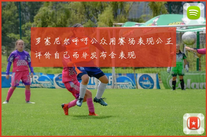 罗塞尼尔呼吁公众用赛场表现公正评价自己而非发布会表现