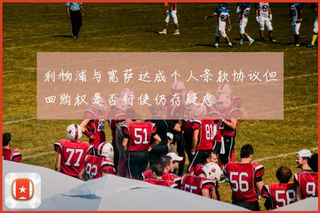 利物浦与宽萨达成个人条款协议但回购权是否行使仍存疑虑