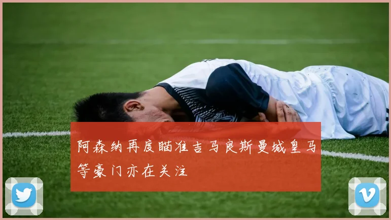 阿森纳再度瞄准吉马良斯曼城皇马等豪门亦在关注