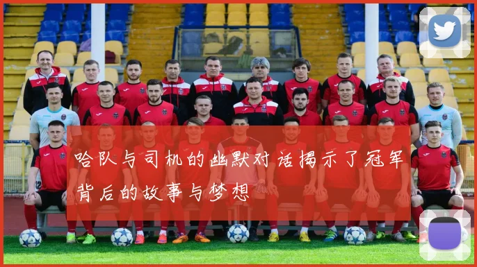 哈队与司机的幽默对话揭示了冠军背后的故事与梦想