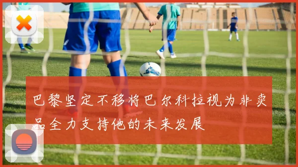 巴黎坚定不移将巴尔科拉视为非卖品全力支持他的未来发展