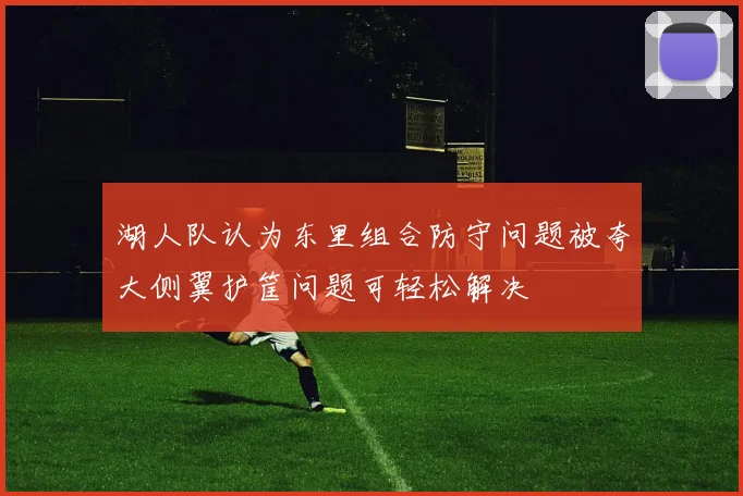 湖人队认为东里组合防守问题被夸大侧翼护筐问题可轻松解决