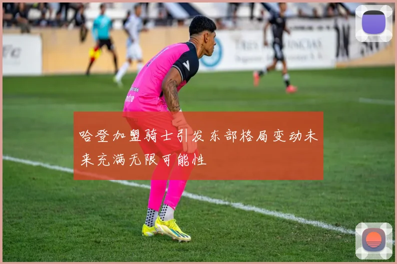 哈登加盟骑士引发东部格局变动未来充满无限可能性