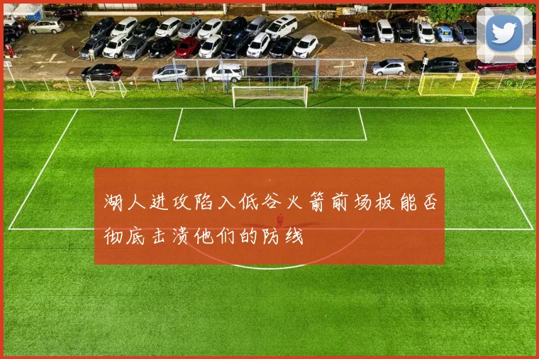 湖人进攻陷入低谷火箭前场板能否彻底击溃他们的防线