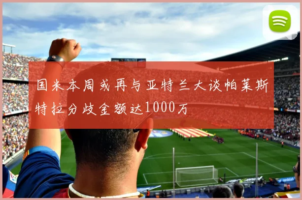 国米本周或再与亚特兰大谈帕莱斯特拉分歧金额达1000万