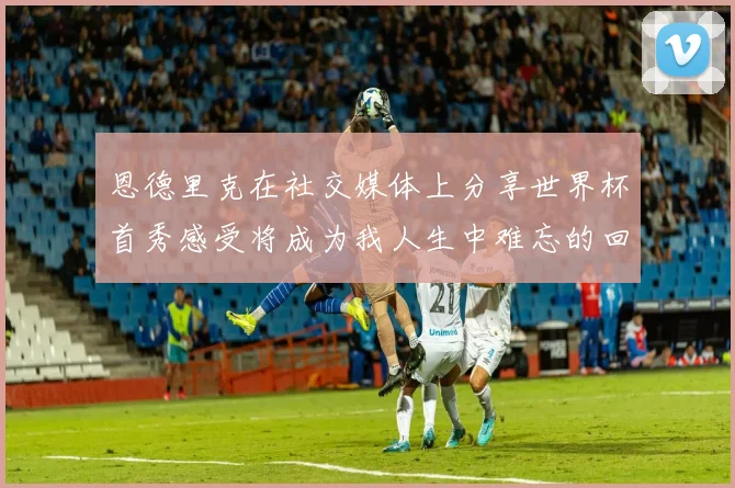 恩德里克在社交媒体上分享世界杯首秀感受将成为我人生中难忘的回忆