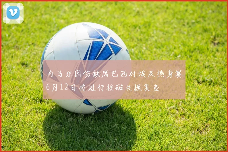 内马尔因伤缺席巴西对埃及热身赛6月12日将进行核磁共振复查