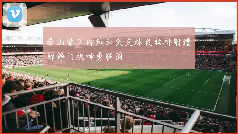 泰山禁区内风云突变林良铭补射遭郑铮门线神勇解围
