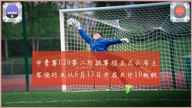中青赛U20第二阶段赛程正式公布主客场对决从6月13日开启共计10轮较量