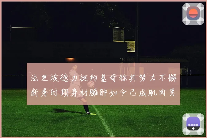 法里埃德力挺约基奇称其努力不懈新秀时期身材臃肿如今已成肌肉男