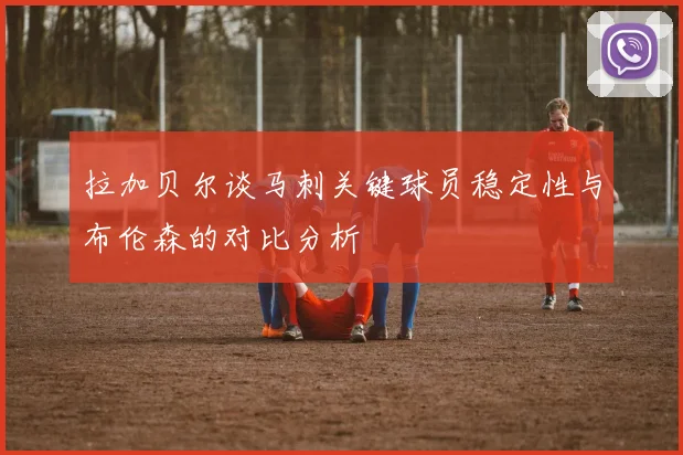 拉加贝尔谈马刺关键球员稳定性与布伦森的对比分析