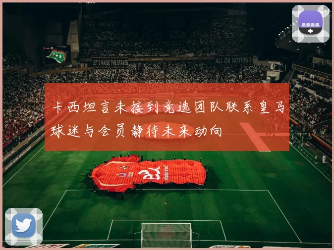 卡西坦言未接到竞选团队联系皇马球迷与会员静待未来动向