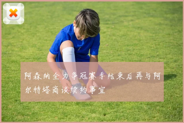 阿森纳全力争冠赛季结束后再与阿尔特塔商谈续约事宜