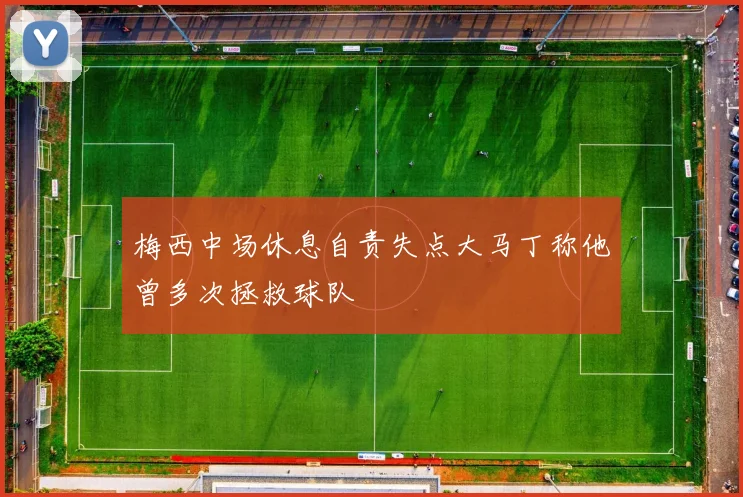 梅西中场休息自责失点大马丁称他曾多次拯救球队