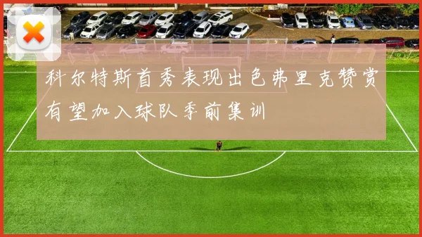 科尔特斯首秀表现出色弗里克赞赏有望加入球队季前集训