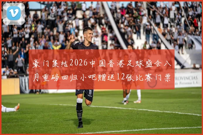 豪门集结2026中国香港足球盛会八月重磅回归小吧赠送12张比赛门票等你来拿