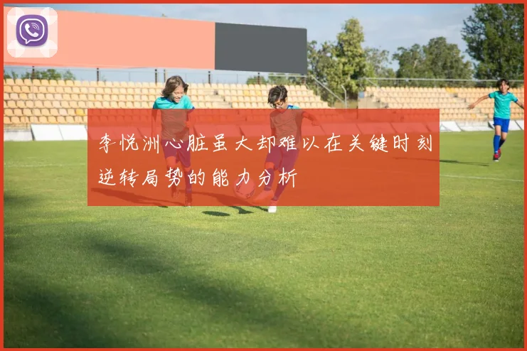 李悦洲心脏虽大却难以在关键时刻逆转局势的能力分析