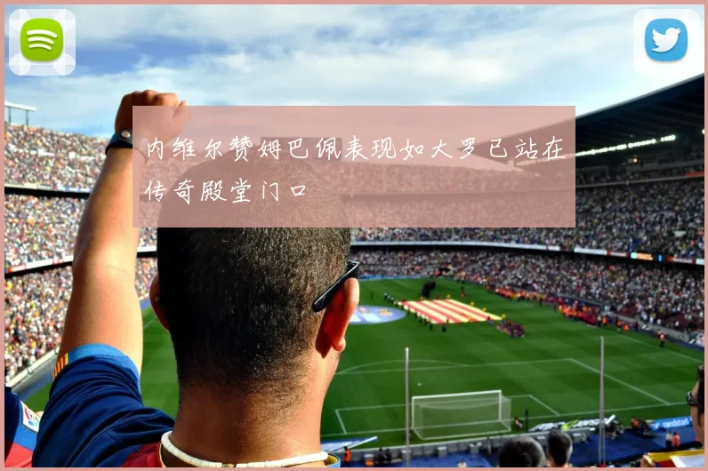 内维尔赞姆巴佩表现如大罗已站在传奇殿堂门口