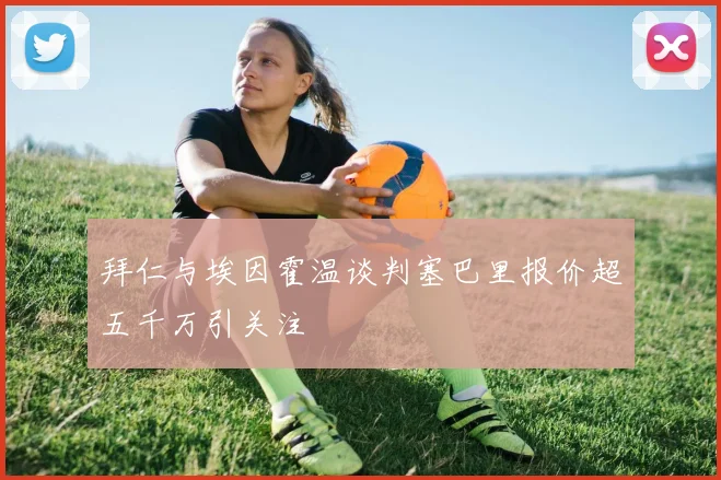 拜仁与埃因霍温谈判塞巴里报价超五千万引关注