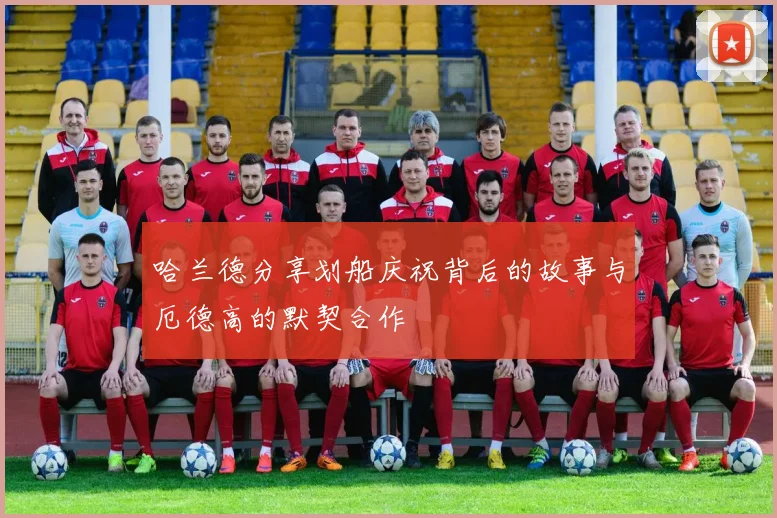 哈兰德分享划船庆祝背后的故事与厄德高的默契合作