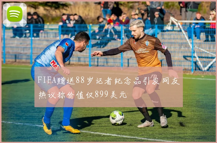 FIFA赠送88岁记者纪念品引发网友热议称价值仅899美元