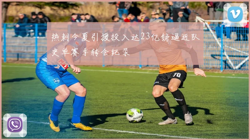 热刺今夏引援投入达23亿镑逼近队史单赛季转会纪录