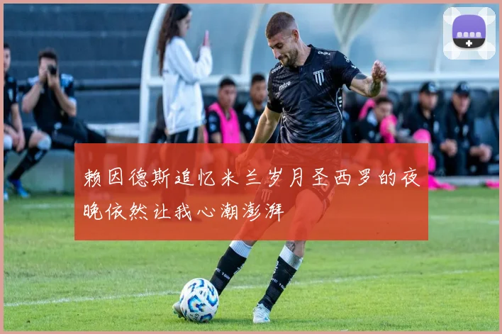 赖因德斯追忆米兰岁月圣西罗的夜晚依然让我心潮澎湃