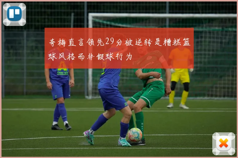 夸梅直言领先29分被逆转是糟糕篮球风格而非假球行为